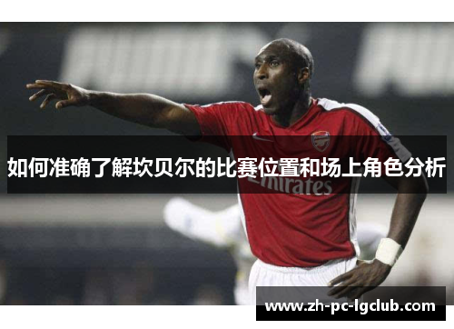 如何准确了解坎贝尔的比赛位置和场上角色分析 如何准确了解坎贝尔的比赛位置和场上角色分析