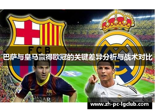 巴萨与皇马赢得欧冠的关键差异分析与战术对比 巴萨与皇马赢得欧冠的关键差异分析与战术对比