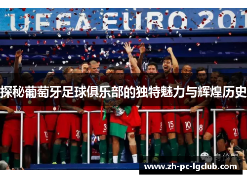探秘葡萄牙足球俱乐部的独特魅力与辉煌历史 探秘葡萄牙足球俱乐部的独特魅力与辉煌历史