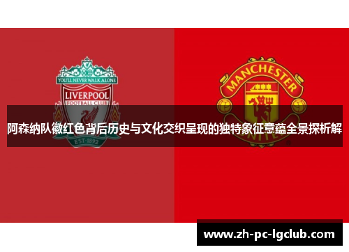 阿森纳队徽红色背后历史与文化交织呈现的独特象征意蕴全景探析解 阿森纳队徽红色背后历史与文化交织呈现的独特象征意蕴全景探析解