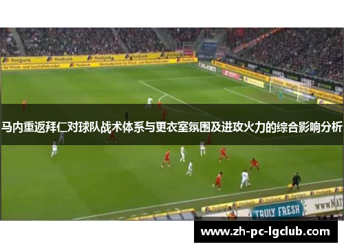 马内重返拜仁对球队战术体系与更衣室氛围及进攻火力的综合影响分析