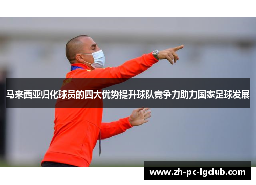 马来西亚归化球员的四大优势提升球队竞争力助力国家足球发展 马来西亚归化球员的四大优势提升球队竞争力助力国家足球发展