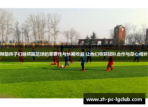 鼓励孩子们继续踢足球的重要性与长期收益 让他们收获团队合作与身心成长 鼓励孩子们继续踢足球的重要性与长期收益 让他们收获团队合作与身心成长