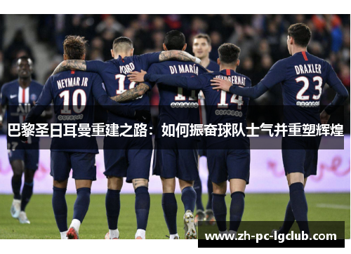 巴黎圣日耳曼重建之路：如何振奋球队士气并重塑辉煌