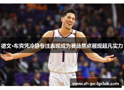 德文·布克凭冷静专注表现成为赛场焦点展现超凡实力