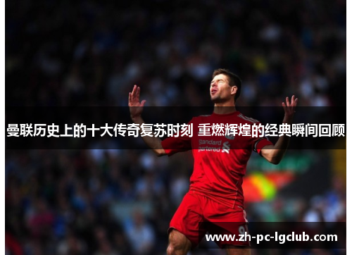 曼联历史上的十大传奇复苏时刻 重燃辉煌的经典瞬间回顾 曼联历史上的十大传奇复苏时刻 重燃辉煌的经典瞬间回顾
