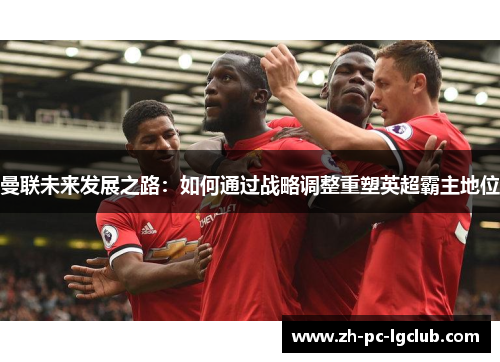 曼联未来发展之路:如何通过战略调整重塑英超霸主地位 曼联未来发展之路:如何通过战略调整重塑英超霸主地位