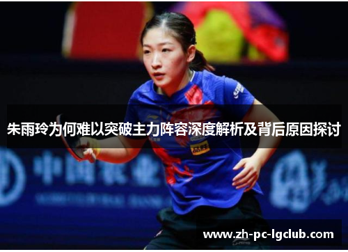 朱雨玲为何难以突破主力阵容深度解析及背后原因探讨