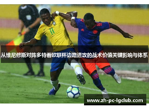 从维尼修斯对阵多特看欧联杯边路进攻的战术价值关键影响与体系