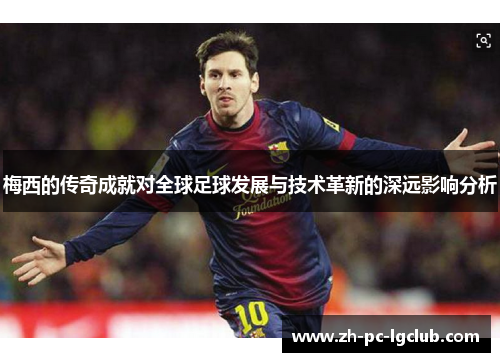 梅西的传奇成就对全球足球发展与技术革新的深远影响分析 梅西的传奇成就对全球足球发展与技术革新的深远影响分析