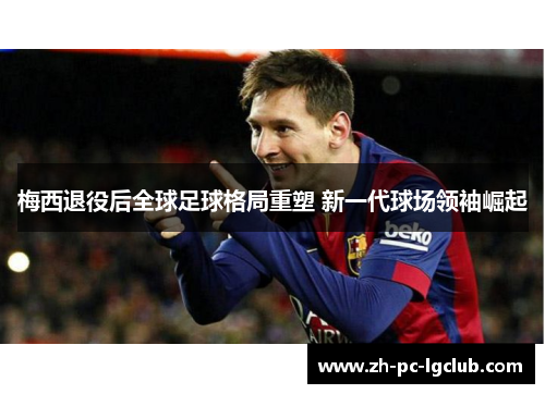 梅西退役后全球足球格局重塑 新一代球场领袖崛起 梅西退役后全球足球格局重塑 新一代球场领袖崛起