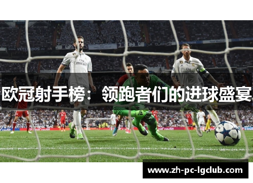 欧冠射手榜:领跑者们的进球盛宴 欧冠射手榜:领跑者们的进球盛宴