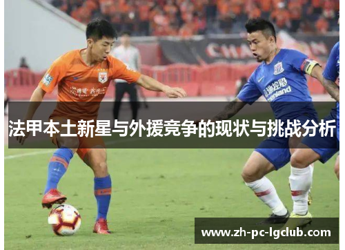 法甲本土新星与外援竞争的现状与挑战分析 法甲本土新星与外援竞争的现状与挑战分析