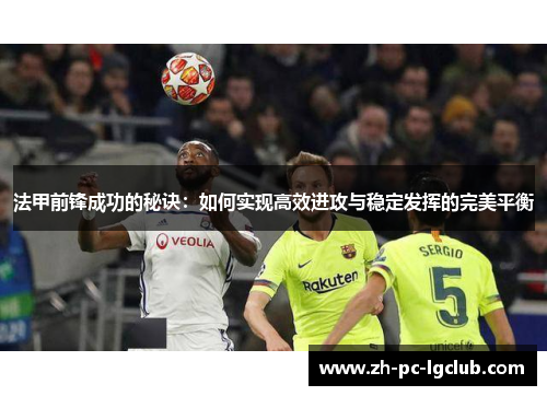 法甲前锋成功的秘诀：如何实现高效进攻与稳定发挥的完美平衡