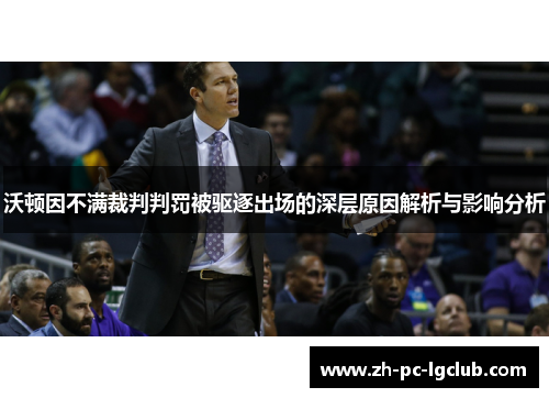 沃顿因不满裁判判罚被驱逐出场的深层原因解析与影响分析