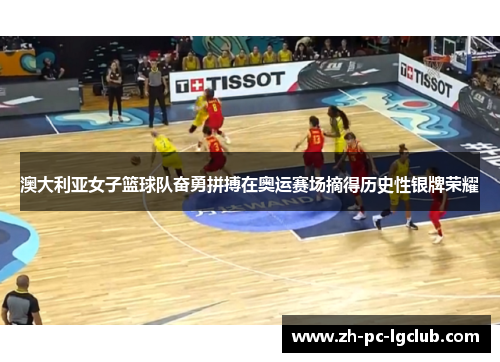 澳大利亚女子篮球队奋勇拼搏在奥运赛场摘得历史性银牌荣耀 澳大利亚女子篮球队奋勇拼搏在奥运赛场摘得历史性银牌荣耀