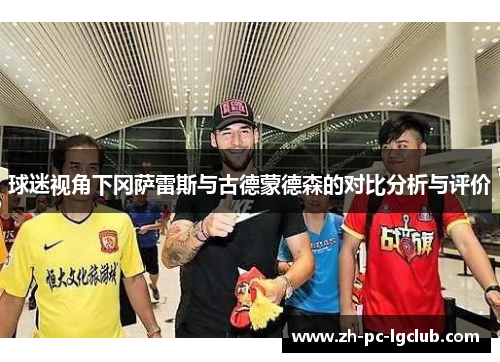 球迷视角下冈萨雷斯与古德蒙德森的对比分析与评价 球迷视角下冈萨雷斯与古德蒙德森的对比分析与评价