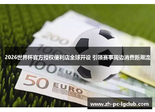 2026世界杯官方授权便利店全球开设 引领赛事周边消费新潮流 2026世界杯官方授权便利店全球开设 引领赛事周边消费新潮流