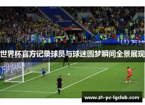 世界杯官方记录球员与球迷圆梦瞬间全景展现
