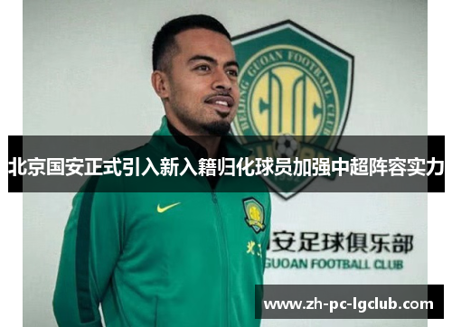 北京国安正式引入新入籍归化球员加强中超阵容实力 北京国安正式引入新入籍归化球员加强中超阵容实力