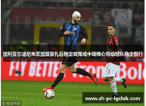 加利亚尔迪尼免签加盟蒙扎后稳定发挥成中场核心带动球队稳步前行 加利亚尔迪尼免签加盟蒙扎后稳定发挥成中场核心带动球队稳步前行