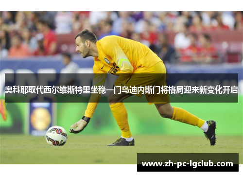 奥科耶取代西尔维斯特里坐稳一门乌迪内斯门将格局迎来新变化开启 奥科耶取代西尔维斯特里坐稳一门乌迪内斯门将格局迎来新变化开启