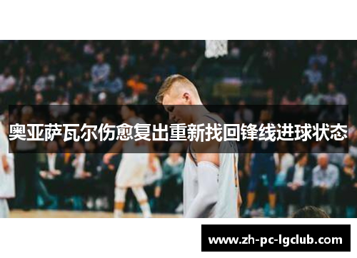 奥亚萨瓦尔伤愈复出重新找回锋线进球状态 奥亚萨瓦尔伤愈复出重新找回锋线进球状态