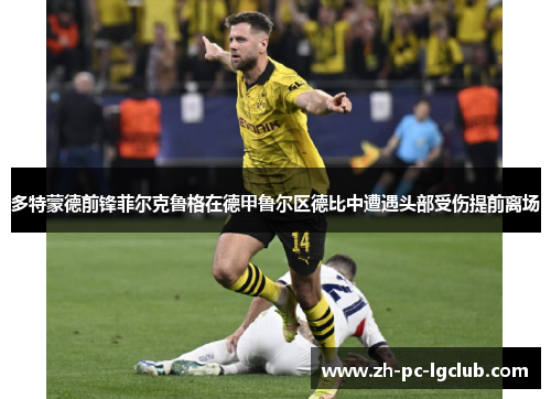 多特蒙德前锋菲尔克鲁格在德甲鲁尔区德比中遭遇头部受伤提前离场 多特蒙德前锋菲尔克鲁格在德甲鲁尔区德比中遭遇头部受伤提前离场