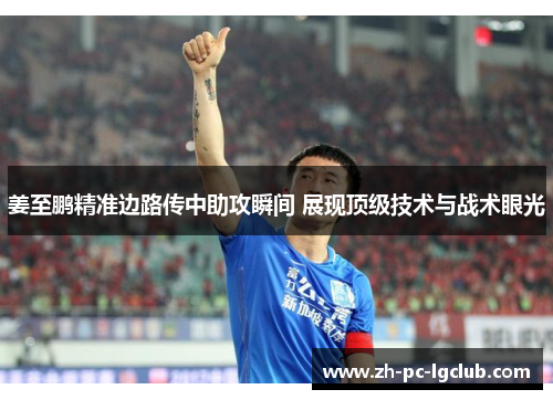 姜至鹏精准边路传中助攻瞬间 展现顶级技术与战术眼光