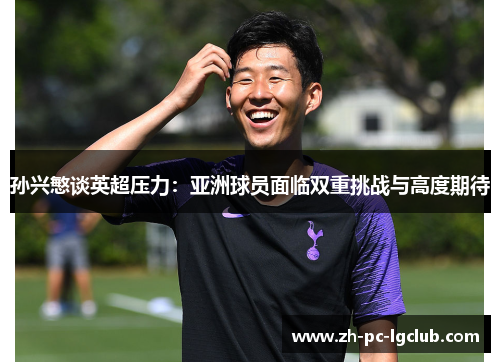 孙兴慜谈英超压力:亚洲球员面临双重挑战与高度期待 孙兴慜谈英超压力:亚洲球员面临双重挑战与高度期待