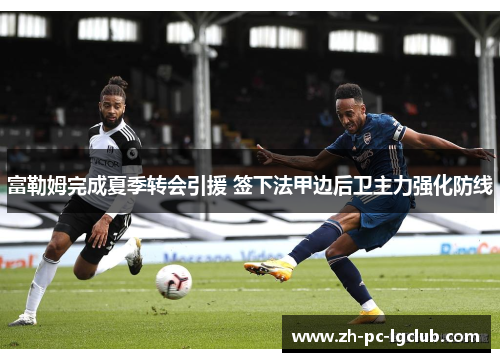 富勒姆完成夏季转会引援 签下法甲边后卫主力强化防线 富勒姆完成夏季转会引援 签下法甲边后卫主力强化防线