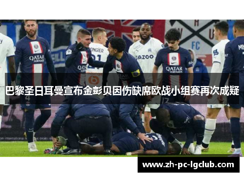 巴黎圣日耳曼宣布金彭贝因伤缺席欧战小组赛再次成疑 巴黎圣日耳曼宣布金彭贝因伤缺席欧战小组赛再次成疑