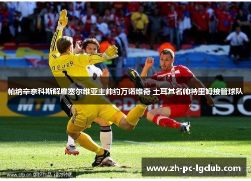 帕纳辛奈科斯解雇塞尔维亚主帅约万诺维奇 土耳其名帅特里姆接管球队 帕纳辛奈科斯解雇塞尔维亚主帅约万诺维奇 土耳其名帅特里姆接管球队