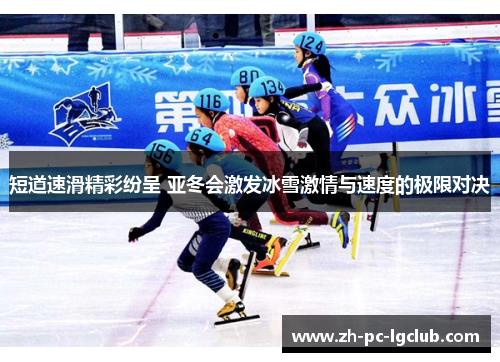 短道速滑精彩纷呈 亚冬会激发冰雪激情与速度的极限对决