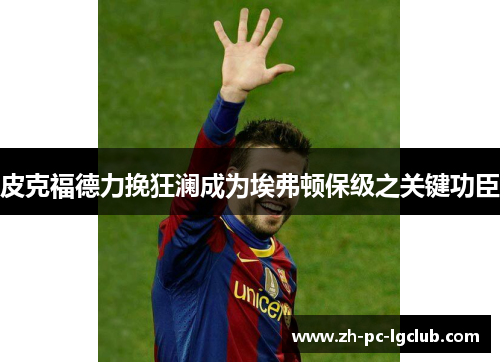 皮克福德力挽狂澜成为埃弗顿保级之关键功臣