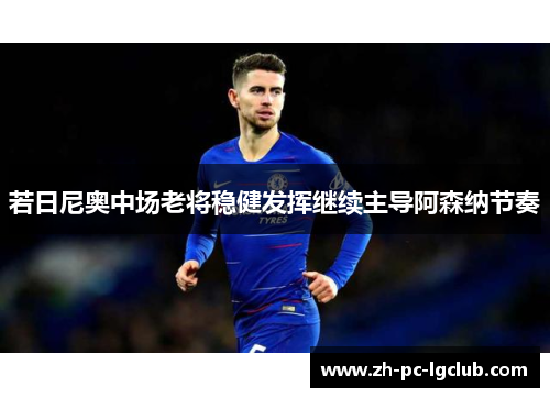若日尼奥中场老将稳健发挥继续主导阿森纳节奏