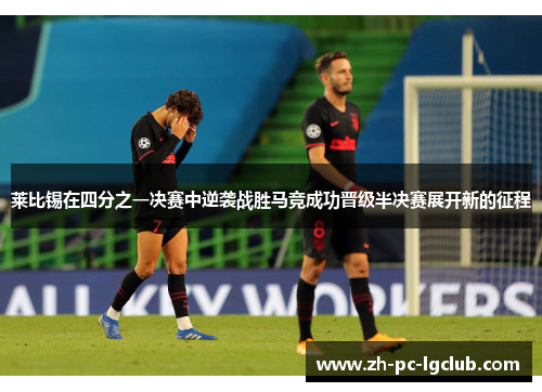 莱比锡在四分之一决赛中逆袭战胜马竞成功晋级半决赛展开新的征程