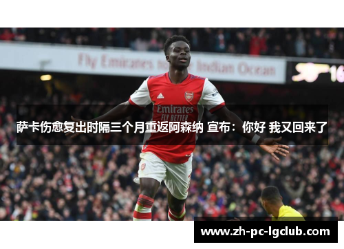 萨卡伤愈复出时隔三个月重返阿森纳 宣布：你好 我又回来了