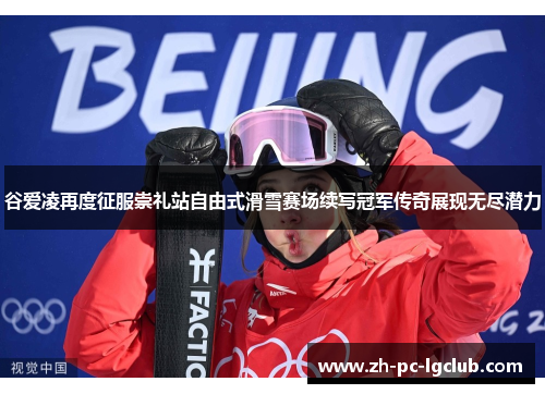 谷爱凌再度征服崇礼站自由式滑雪赛场续写冠军传奇展现无尽潜力