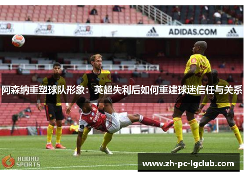 阿森纳重塑球队形象：英超失利后如何重建球迷信任与关系