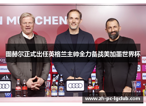 图赫尔正式出任英格兰主帅全力备战美加墨世界杯 图赫尔正式出任英格兰主帅全力备战美加墨世界杯