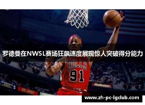罗德曼在NWSL赛场狂飙速度展现惊人突破得分能力 罗德曼在NWSL赛场狂飙速度展现惊人突破得分能力