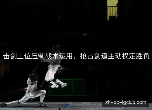 击剑上位压制战术运用，抢占剑道主动权定胜负